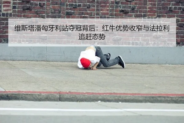 维斯塔潘匈牙利站夺冠背后：红牛优势收窄与法拉利追赶态势